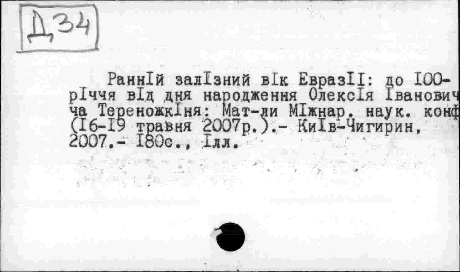 ﻿Ранній залізний вік ЕвразІІ: до 100-річчя від дня народження Олексія Іванови ча Тереножкіня: Мат-ди МІжнар. наук, кон (16-19 травня 2007р.).- Київ-Чигирин, 2007.- І80с., Ілл.